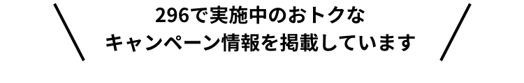 296で実施中のおトクなキャンペーン情報を掲載しています