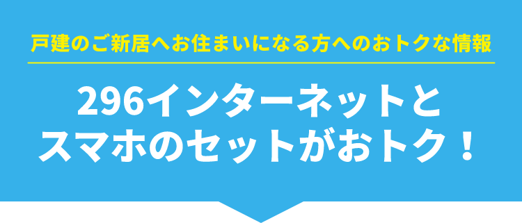 戸建のご新居へお住まいになる方へのおトクな情報 296インターネットとスマホのセットがおトク！